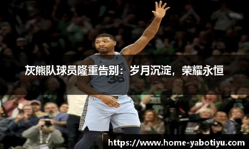 灰熊队球员隆重告别：岁月沉淀，荣耀永恒